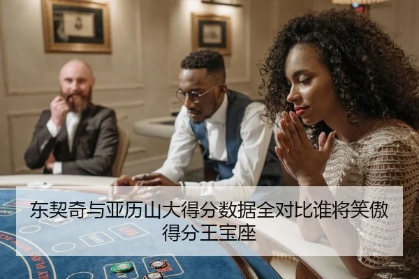 东契奇与亚历山大得分数据全对比谁将笑傲得分王宝座