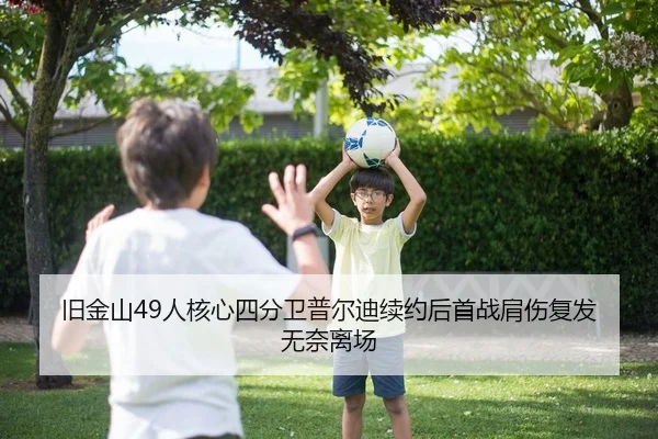旧金山49人核心四分卫普尔迪续约后首战肩伤复发无奈离场
