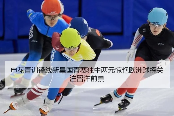 申花青训锋线新星国青赛独中两元惊艳欧洲球探关注留洋前景